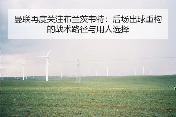 曼联再度关注布兰茨韦特：后场出球重构的战术路径与用人选择