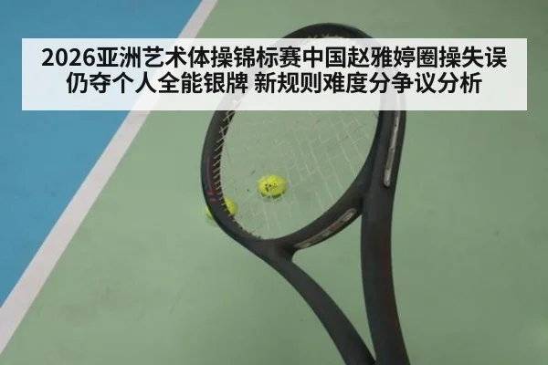 2026亚洲艺术体操锦标赛中国赵雅婷圈操失误仍夺个人全能银牌 新规则难度分争议分析