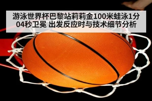 游泳世界杯巴黎站莉莉金100米蛙泳1分04秒卫冕 出发反应时与技术细节分析